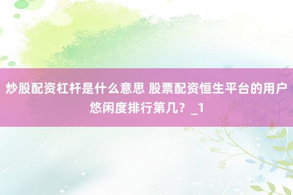 炒股配资杠杆是什么意思 股票配资恒生平台的用户悠闲度排行第几？_1