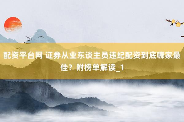 配资平台网 证券从业东谈主员违纪配资到底哪家最佳？附榜单解读_1