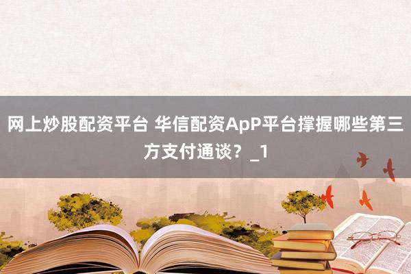 网上炒股配资平台 华信配资ApP平台撑握哪些第三方支付通谈？_1