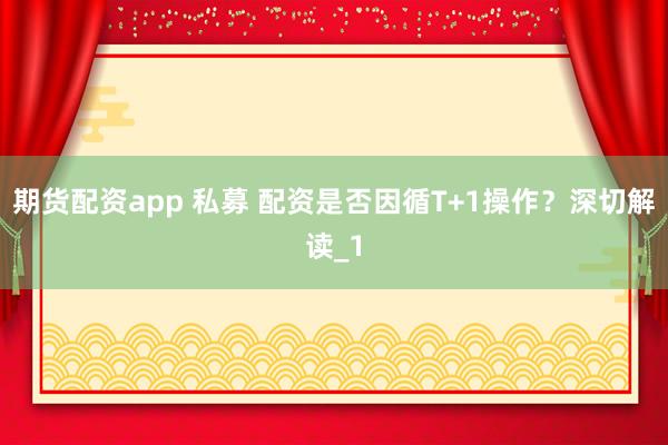 期货配资app 私募 配资是否因循T+1操作？深切解读_1