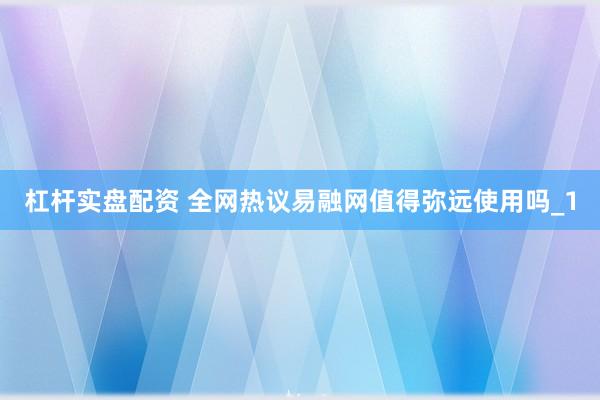 杠杆实盘配资 全网热议易融网值得弥远使用吗_1