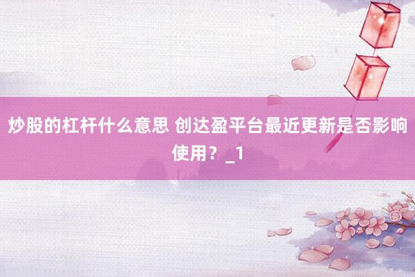 炒股的杠杆什么意思 创达盈平台最近更新是否影响使用？_1
