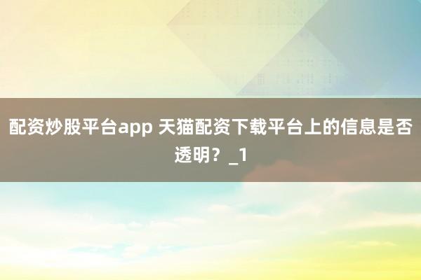 配资炒股平台app 天猫配资下载平台上的信息是否透明？_1