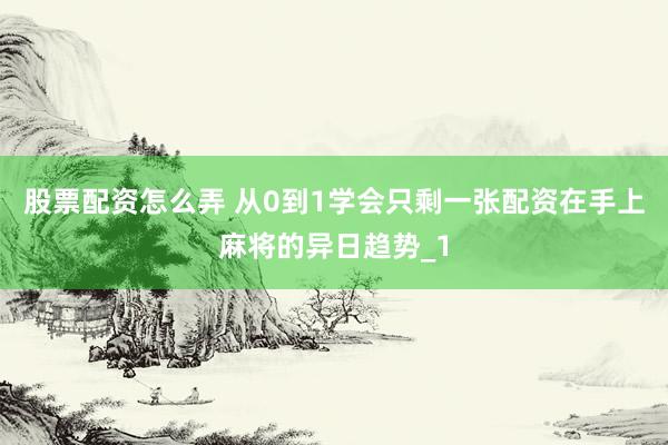 股票配资怎么弄 从0到1学会只剩一张配资在手上麻将的异日趋势_1