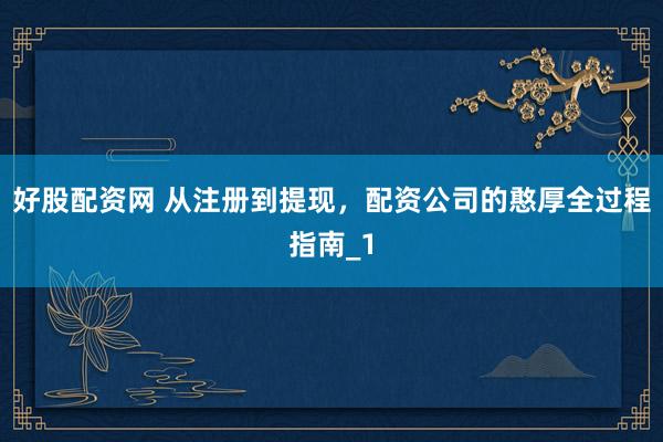 好股配资网 从注册到提现，配资公司的憨厚全过程指南_1