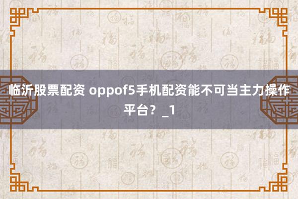 临沂股票配资 oppof5手机配资能不可当主力操作平台？_1