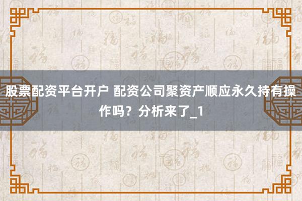 股票配资平台开户 配资公司聚资产顺应永久持有操作吗？分析来了_1