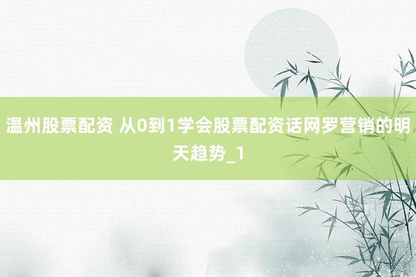 温州股票配资 从0到1学会股票配资话网罗营销的明天趋势_1