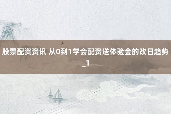 股票配资资讯 从0到1学会配资送体验金的改日趋势_1