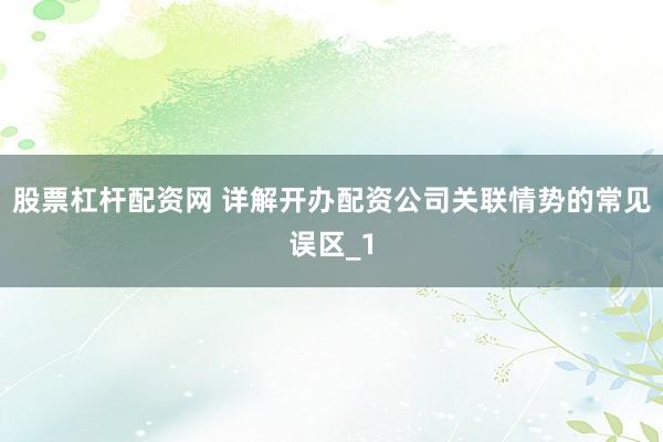 股票杠杆配资网 详解开办配资公司关联情势的常见误区_1