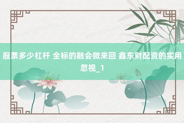 股票多少杠杆 全标的融会微来回 鑫东财配资的实用忽视_1