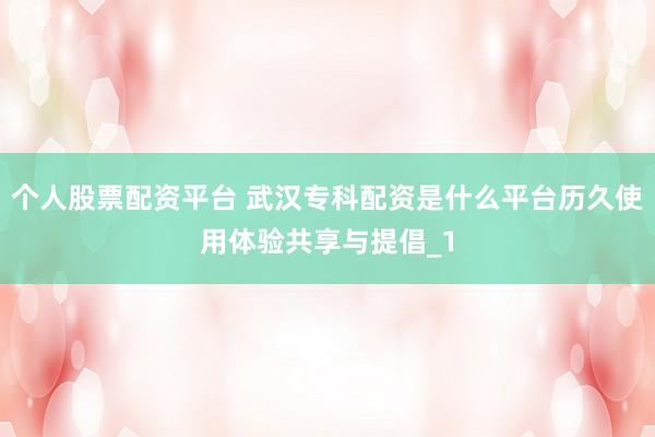 个人股票配资平台 武汉专科配资是什么平台历久使用体验共享与提倡_1