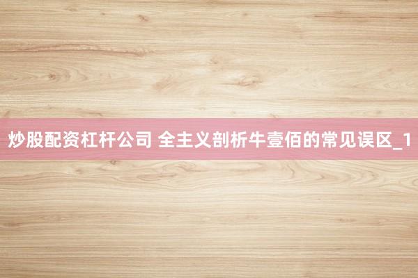 炒股配资杠杆公司 全主义剖析牛壹佰的常见误区_1