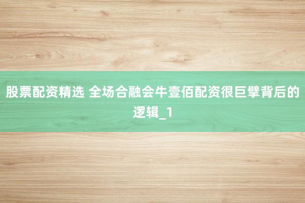 股票配资精选 全场合融会牛壹佰配资很巨擘背后的逻辑_1