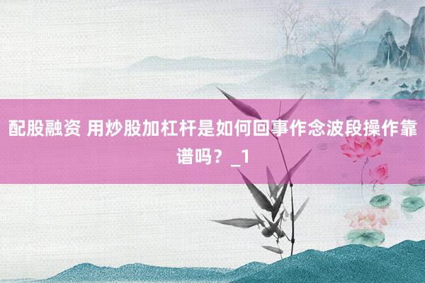 配股融资 用炒股加杠杆是如何回事作念波段操作靠谱吗？_1
