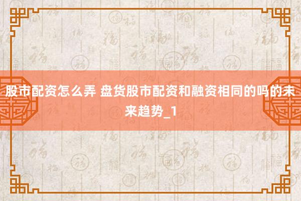 股市配资怎么弄 盘货股市配资和融资相同的吗的未来趋势_1