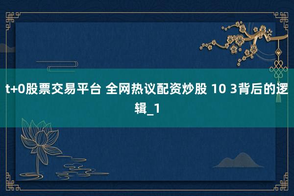 t+0股票交易平台 全网热议配资炒股 10 3背后的逻辑_1