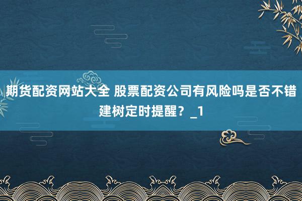 期货配资网站大全 股票配资公司有风险吗是否不错建树定时提醒？_1