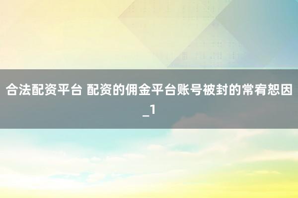 合法配资平台 配资的佣金平台账号被封的常宥恕因_1