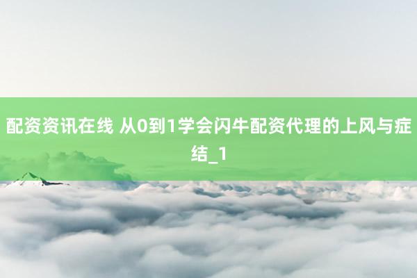 配资资讯在线 从0到1学会闪牛配资代理的上风与症结_1