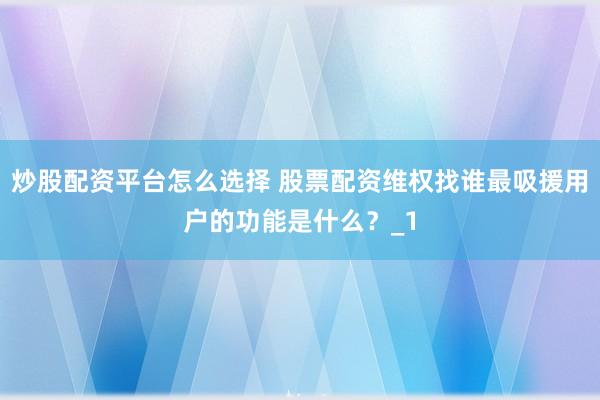 炒股配资平台怎么选择 股票配资维权找谁最吸援用户的功能是什么？_1
