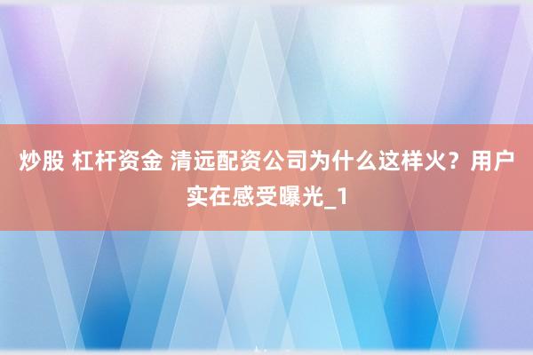 炒股 杠杆资金 清远配资公司为什么这样火？用户实在感受曝光_1