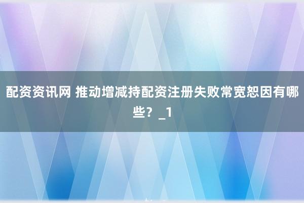 配资资讯网 推动增减持配资注册失败常宽恕因有哪些？_1