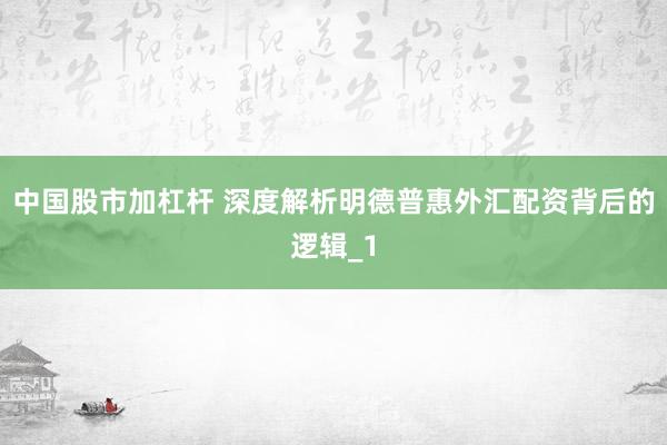 中国股市加杠杆 深度解析明德普惠外汇配资背后的逻辑_1