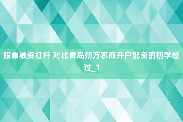 股票融资杠杆 对比青岛朔方农商开户配资的初学经过_1