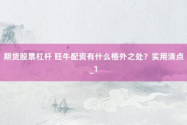 期货股票杠杆 旺牛配资有什么格外之处？实用清点_1