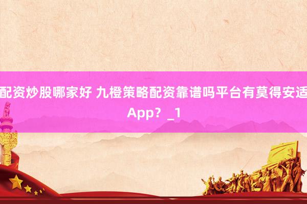 配资炒股哪家好 九橙策略配资靠谱吗平台有莫得安适App？_1