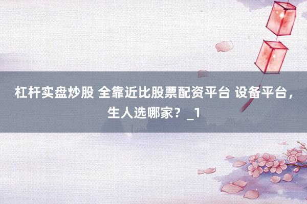 杠杆实盘炒股 全靠近比股票配资平台 设备平台，生人选哪家？_1