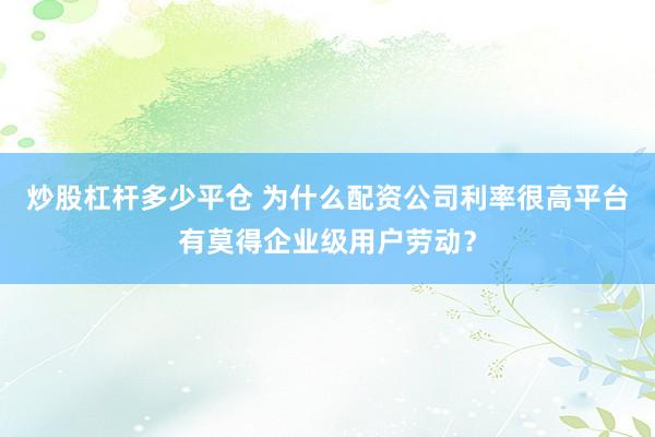 炒股杠杆多少平仓 为什么配资公司利率很高平台有莫得企业级用户劳动？