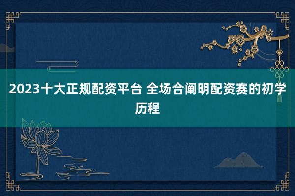 2023十大正规配资平台 全场合阐明配资赛的初学历程