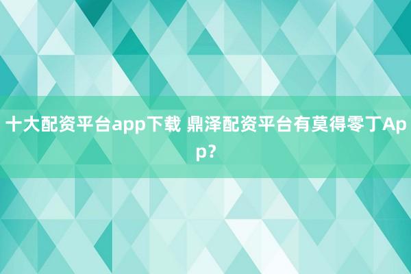 十大配资平台app下载 鼎泽配资平台有莫得零丁App？