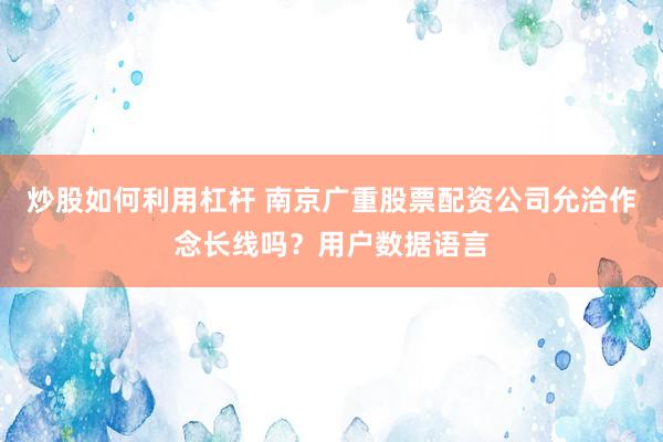 炒股如何利用杠杆 南京广重股票配资公司允洽作念长线吗？用户数据语言
