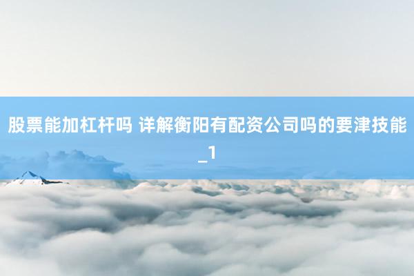 股票能加杠杆吗 详解衡阳有配资公司吗的要津技能_1