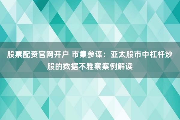 股票配资官网开户 市集参谋：亚太股市中杠杆炒股的数据不雅察案例解读