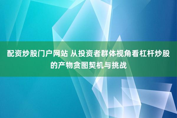 配资炒股门户网站 从投资者群体视角看杠杆炒股的产物贪图契机与挑战