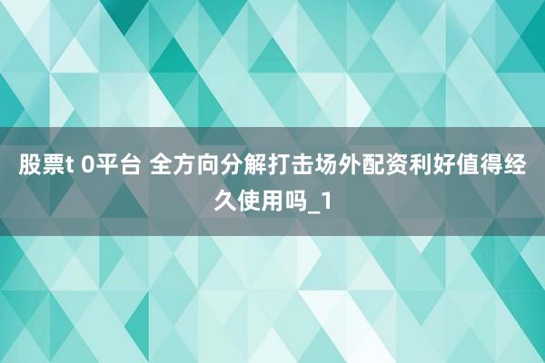 股票t 0平台 全方向分解打击场外配资利好值得经久使用吗_1