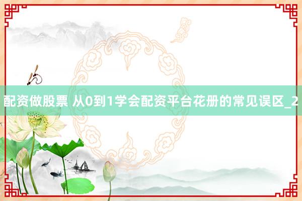 配资做股票 从0到1学会配资平台花册的常见误区_2